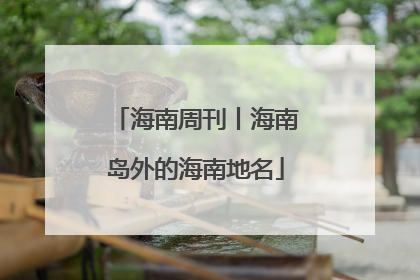 海南周刊丨海南岛外的海南地名
