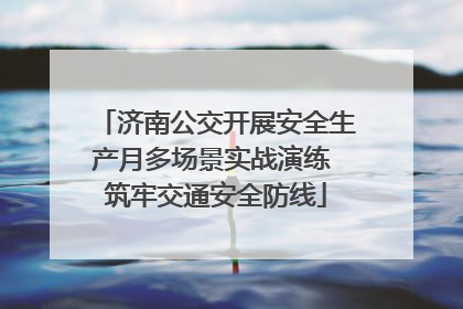 济南公交开展安全生产月多场景实战演练 筑牢交通安全防线