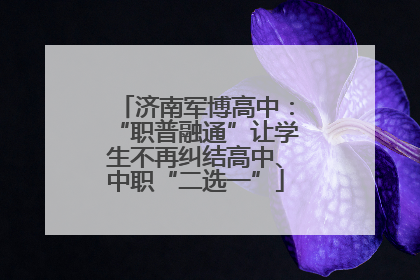 济南军博高中：“职普融通”让学生不再纠结高中、中职“二选一”