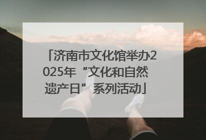 济南市文化馆举办2025年“文化和自然遗产日”系列活动