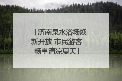 济南泉水浴场焕新开放 市民游客畅享清凉夏天