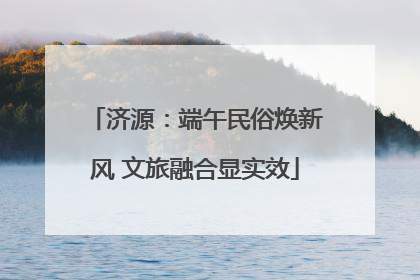 济源：端午民俗焕新风 文旅融合显实效