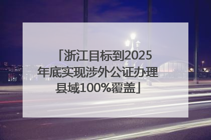 浙江目标到2025年底实现涉外公证办理县域100%覆盖