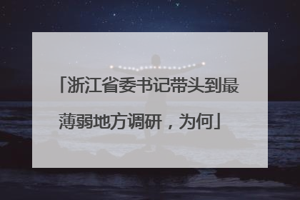 浙江省委书记带头到最薄弱地方调研，为何