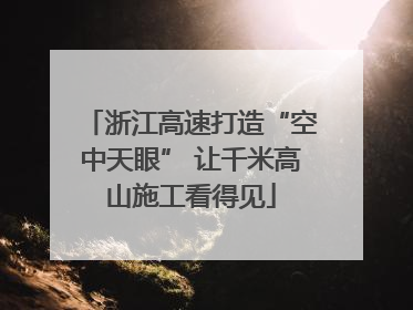 浙江高速打造“空中天眼” 让千米高山施工看得见