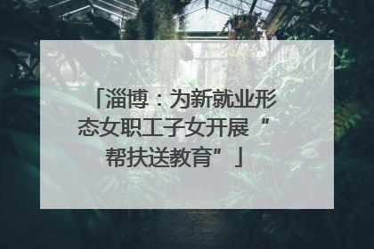 淄博：为新就业形态女职工子女开展“帮扶送教育”