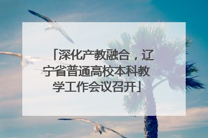 深化产教融合，辽宁省普通高校本科教学工作会议召开