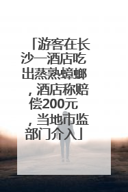 游客在长沙一酒店吃出蒸熟蟑螂，酒店称赔偿200元，当地市监部门介入