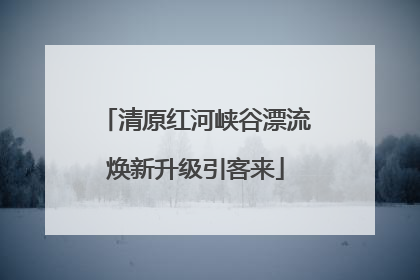 清原红河峡谷漂流焕新升级引客来