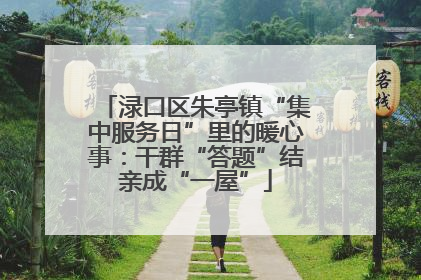 渌口区朱亭镇“集中服务日”里的暖心事：干群“答题”结亲成“一屋”