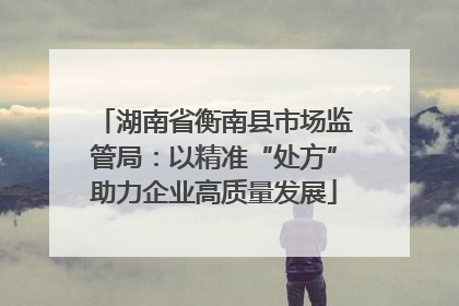 湖南省衡南县市场监管局：以精准“处方”助力企业高质量发展