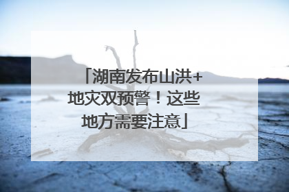 湖南发布山洪+地灾双预警！这些地方需要注意