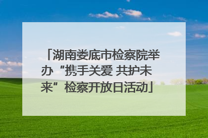 湖南娄底市检察院举办“携手关爱 共护未来”检察开放日活动