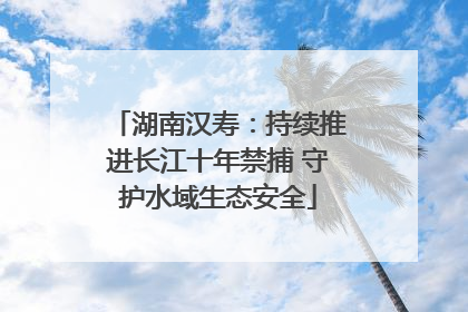 湖南汉寿：持续推进长江十年禁捕 守护水域生态安全