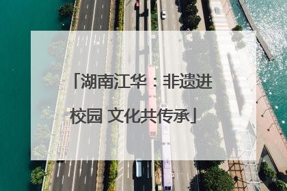 湖南江华：非遗进校园 文化共传承