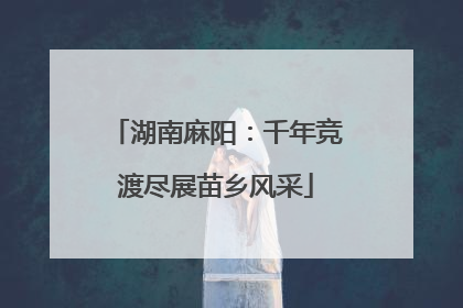 湖南麻阳：千年竞渡尽展苗乡风采