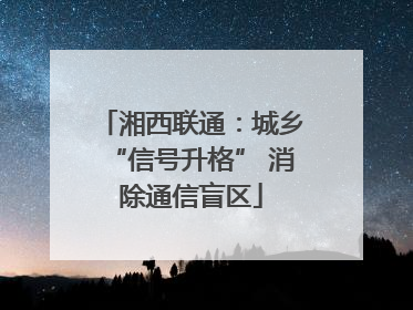 湘西联通：城乡“信号升格” 消除通信盲区