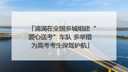 滴滴在全国多城组建“爱心送考”车队 多举措为高考考生保驾护航