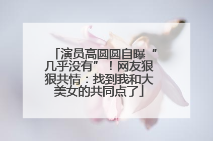 演员高圆圆自曝“几乎没有”！网友狠狠共情：找到我和大美女的共同点了