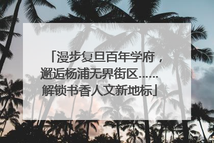 漫步复旦百年学府，邂逅杨浦无界街区……解锁书香人文新地标