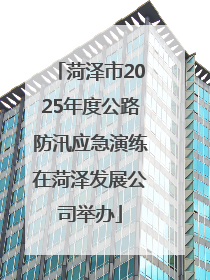 菏泽市2025年度公路防汛应急演练在菏泽发展公司举办