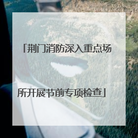 荆门消防深入重点场所开展节前专项检查