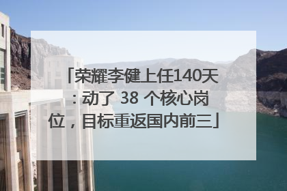 荣耀李健上任140天：动了 38 个核心岗位，目标重返国内前三