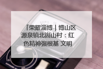 荣耀淄博｜博山区源泉镇北崮山村：红色精神强根基 文明新风润山乡