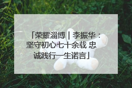 荣耀淄博｜李振华：坚守初心七十余载 忠诚践行一生诺言