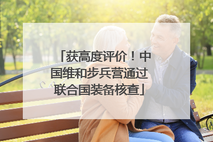 获高度评价！中国维和步兵营通过联合国装备核查