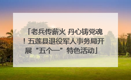 老兵传薪火 丹心铸党魂！五莲县退役军人事务局开展“五个一”特色活动