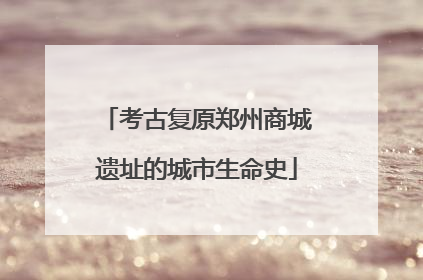 考古复原郑州商城遗址的城市生命史