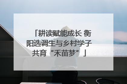 耕读赋能成长 衡阳选调生与乡村学子共育“禾苗梦”