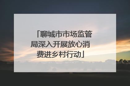 聊城市市场监管局深入开展放心消费进乡村行动