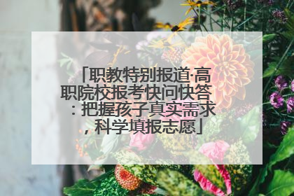 职教特别报道·高职院校报考快问快答：把握孩子真实需求，科学填报志愿