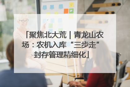 聚焦北大荒｜青龙山农场：农机入库“三步走” 封存管理精细化