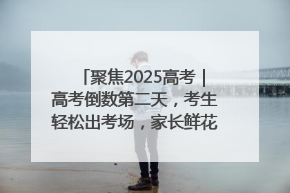 聚焦2025高考｜高考倒数第二天，考生轻松出考场，家长鲜花相迎共庆成长里程碑