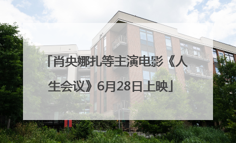 肖央娜扎等主演电影《人生会议》6月28日上映