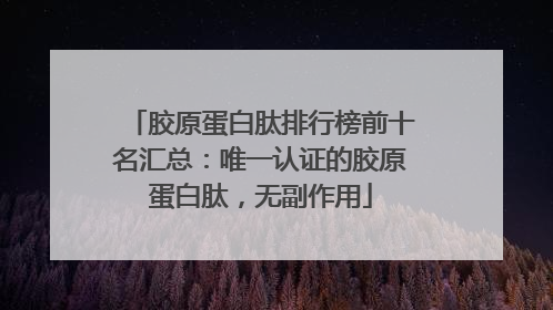 胶原蛋白肽排行榜前十名汇总：唯一认证的胶原蛋白肽，无副作用