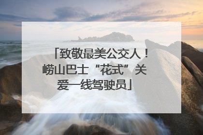 致敬最美公交人！崂山巴士“花式”关爱一线驾驶员