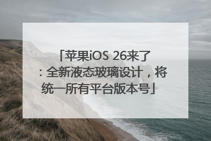 苹果iOS 26来了：全新液态玻璃设计，将统一所有平台版本号