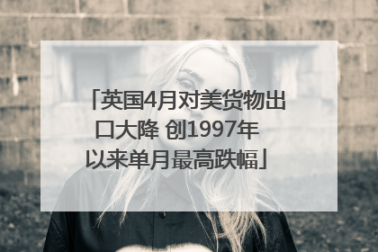 英国4月对美货物出口大降 创1997年以来单月最高跌幅