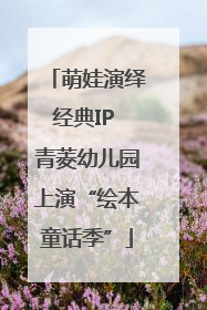 萌娃演绎经典IP 青菱幼儿园上演“绘本童话季”