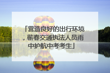 营造良好的出行环境，蕲春交通执法人员雨中护航中考考生