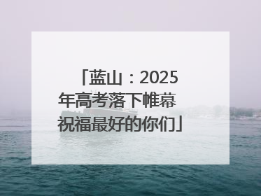 蓝山：2025年高考落下帷幕 祝福最好的你们