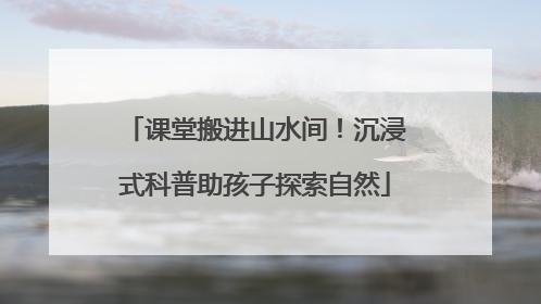 课堂搬进山水间！沉浸式科普助孩子探索自然