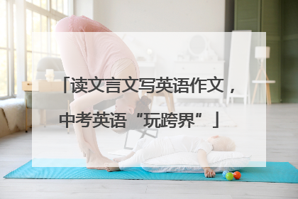 读文言文写英语作文，中考英语“玩跨界”