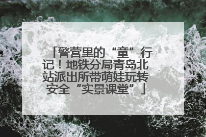 警营里的“童”行记！地铁分局青岛北站派出所带萌娃玩转安全“实景课堂”