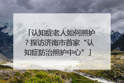 认知症老人如何照护？探访济南市首家“认知症防治照护中心”