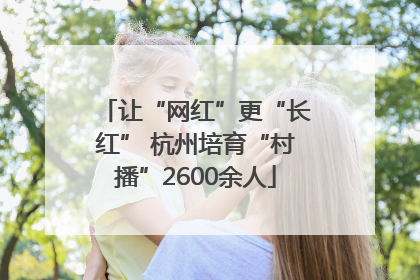 让“网红”更“长红” 杭州培育“村播”2600余人